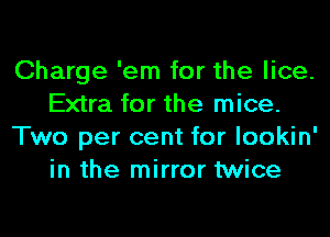 Charge 'em for the lice.
Extra for the mice.
Two per cent for lookin'
in the mirror twice