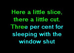 Here a little slice,
there a little cut.

Three per cent for
sleeping with the
window shut