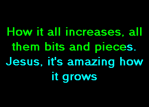 How it all increases, all
them bits and pieces.
Jesus, it's amazing how
it grows