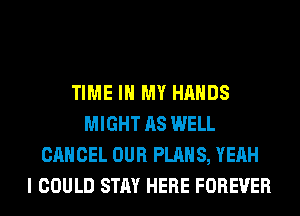 TIME IN MY HANDS
MIGHT AS WELL
CANCEL OUR PLANS, YEAH
I COULD STAY HERE FOREVER