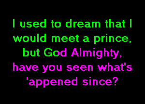 I used to dream that I
would meet a prince,
but God Almighty,
have you seen what's
'appened since?