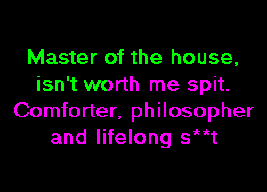 Master of the house,
isn't worth me spit.
Comforter, philosopher
and lifelong st
