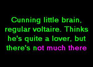 Cunning little brain,
regular voltaire. Thinks
he's quite a lover, but
there's not much there
