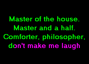 Master of the house.
Master and a half.
Comforter, philosopher,
don't make me laugh