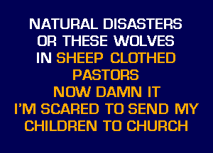 NATURAL DISASTERS
OR THESE WOLVES
IN SHEEP CLOTHED
PASTORS
NOW DAMN IT
I'M SCARED TO SEND MY
CHILDREN TU CHURCH