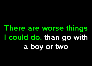 There are worse things

I could do. than go with
a boy or two