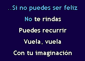 ..Si no puedes ser feliz

No te rindas
Puedes recurrir
Vuela, vuela

Con tu imaginaci6n