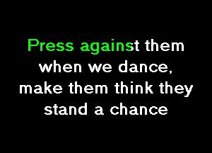 Press against them
when we dance,

make them think they
stand a chance