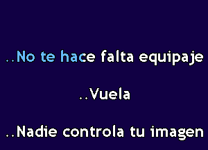 ..No te hace falta equipaje

..Vuela

..Nadie controla tu imagen