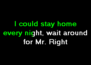 I could stay home

every night. wait around
for Mr. Right