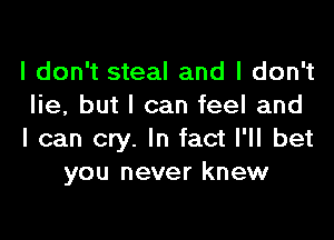 I don't steal and I don't
lie, but I can feel and

I can cry. In fact I'll bet
you never knew