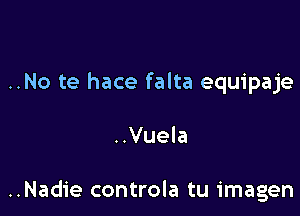 ..No te hace falta equipaje

..Vuela

..Nadie controla tu imagen