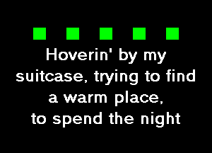 El El El El El
Hoverin' by my
suitcase, trying to find
a warm place,
to spend the night