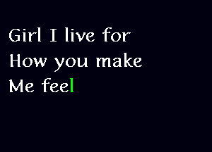 Girl I live for
How you make

Me feel