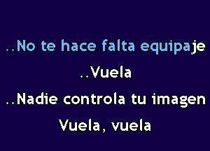 ..No te hace falta equipaje

..Vuela

..Nadie controla tu imagen

Vuela, vuela