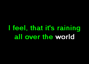 I feel, that it's raining

all over the world