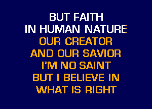BUT FAITH
IN HUMAN NATURE
OUR CREATOR
AND OUR SAVIDR
I'M N0 SAINT
BUTI BELIEVE IN

WHAT IS RIGHT l