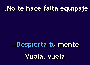 ..No te hace falta equipaje

..Desp1'erta tu mente

Vuela, vuela