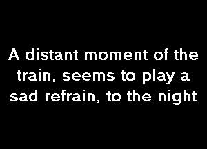 A distant moment of the
train, seems to play a
sad refrain, to the night