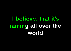 I believe, that it's

raining all over the
world