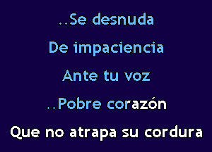 ..Se desnuda
De impaciencia
Ante tu voz

..Pobre corazc'm

Que no atrapa su cordura