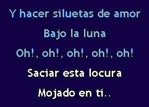 Y hacer siluetas de amor
Bajo la luna
ON, oh!, oh!, oh!, oh!

Saciar esta locura

Mojado en ti..