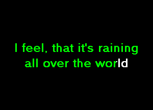 I feel, that it's raining

all over the world
