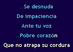 ..Se desnuda
De impaciencia
Ante tu voz

..Pobre corazc'm

Que no atrapa su cordura