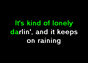 It's kind of lonely

darlin', and it keeps
on raining