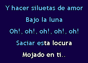 Y hacer siluetas de amor
Bajo la luna
ON, oh!, oh!, oh!, oh!

Saciar esta locura

Mojado en ti..