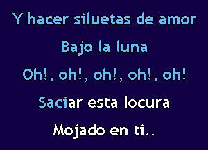 Y hacer siluetas de amor
Bajo la luna
ON, oh!, oh!, oh!, oh!

Saciar esta locura

Mojado en ti..
