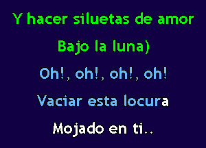 Y hacer siluetas de amor

Bajo la luna)

0h!, oh!, oh!, oh!

Vaciar esta locura

Mojado en ti..