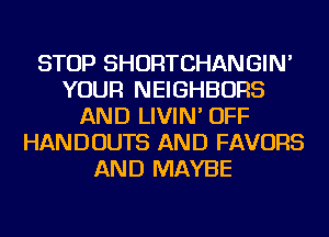 STOP SHORTCHANGIN'
YOUR NEIGHBORS
AND LIVIN' OFF
HANDOUTS AND FAVORS
AND MAYBE