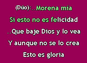 (D60)I. .Morena mia

Si esto no es felicidad

..Que baje Dios y lo vea

Y aunque no se lo crea

Esto es gloria