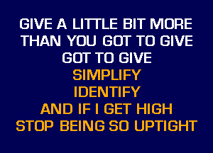 GIVE A LITTLE BIT MORE
THAN YOU GOT TO GIVE
GOT TO GIVE
SIMPLIFY
IDENTIFY
AND IF I GET HIGH
STOP BEING SO UPTIGHT