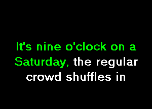 It's nine o'clock on a

Saturday, the regular
crowd shuffles in