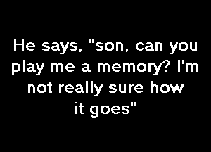 He says, son, can you
play me a memory? I'm

not really sure how
it goes