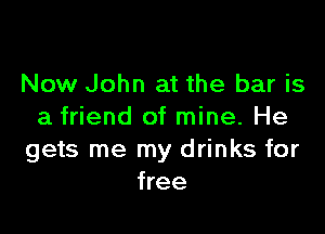 Now John at the bar is

a friend of mine. He
gets me my drinks for
free