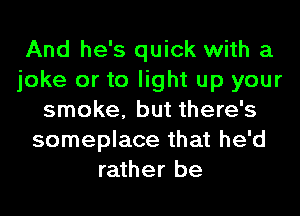 And he's quick with a
joke or to light up your
smoke, but there's
someplace that he'd
rather be