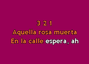 321

Aquella rosa muerta
En la calle espera, ah