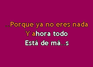 ..Porque ya no eres nada

Y ahora todo
Esta de mfa..s