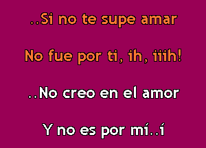 ..Si no te supe amar

No fue por ti, ih, iiih!

..No creo en el amor

Y no es por mi..i