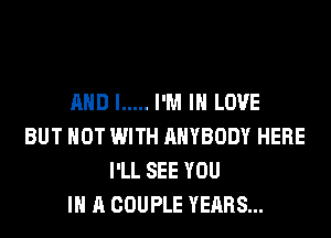 AND I ..... I'M IN LOVE
BUT NOT WITH ANYBODY HERE
I'LL SEE YOU
IN A COUPLE YEARS...