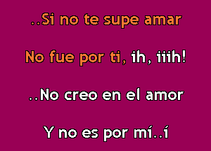 ..Si no te supe amar

No fue por ti, ih, iiih!

..No creo en el amor

Y no es por mi..i