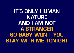 IT'S ONLY HUMAN
NATURE
AND I AM NOT
A STRANGER
SO BABY WON'T YOU
STAY WITH ME TONIGHT