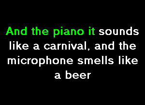 And the piano it sounds

like a carnival, and the

microphone smells like
a beer