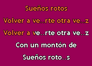 Suefxos rotos

Volver a ve..rte otra ve..z

Volver a ve..rte otra ve..z

Con un montc'm de

Suerios roto..s