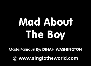 Mad About?

The Boy

Made Famous By. DINAH WASHINGTON

(Q www.singtotheworld.com