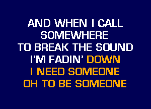 AND WHEN I CALL
SOMEWHERE
TO BREAK THE SOUND
I'M FADIN' DOWN
I NEED SOMEONE
OH TO BE SOMEONE