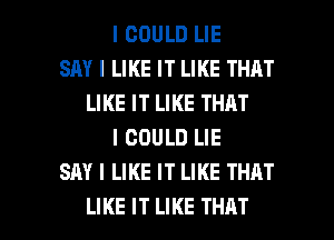 I COULD LIE
SAY I LIKE IT LIKE THAT
LIKE IT LIKE THAT
I COULD LIE
SAY I LIKE IT LIKE THAT

LIKE IT LIKE THAT I